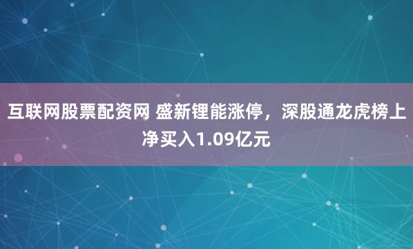 互联网股票配资网 盛新锂能涨停，深股通龙虎榜上净买入1.09亿元