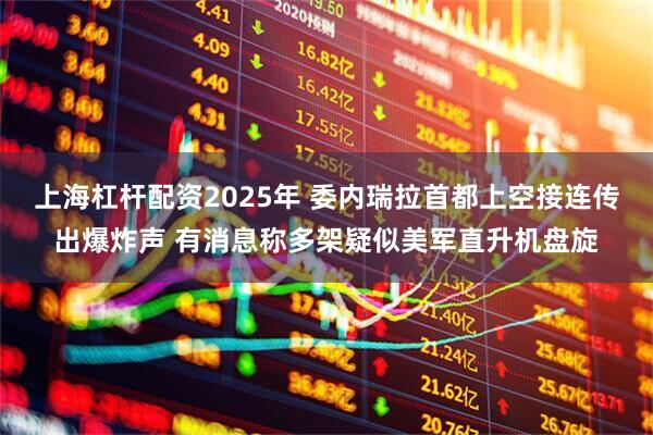上海杠杆配资2025年 委内瑞拉首都上空接连传出爆炸声 有消息称多架疑似美军直升机盘旋