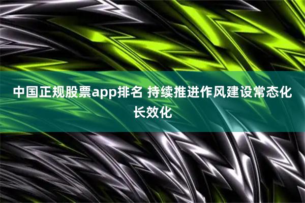 中国正规股票app排名 持续推进作风建设常态化长效化