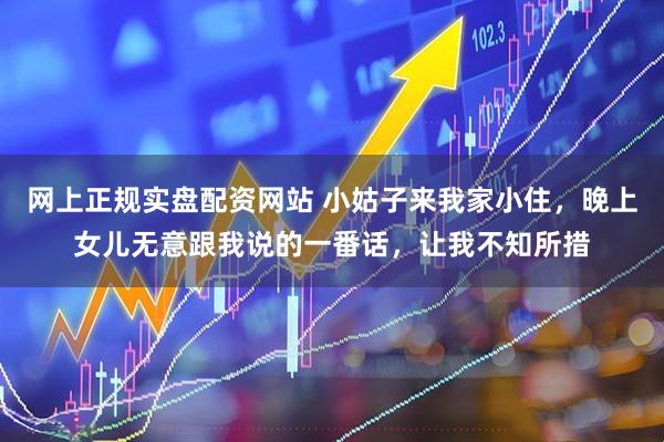 网上正规实盘配资网站 小姑子来我家小住，晚上女儿无意跟我说的一番话，让我不知所措