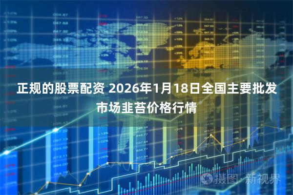 正规的股票配资 2026年1月18日全国主要批发市场韭苔价格行情