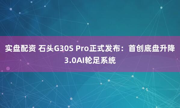 实盘配资 石头G30S Pro正式发布：首创底盘升降3.0AI轮足系统