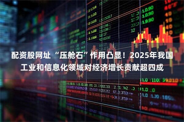 配资股网址 “压舱石”作用凸显！2025年我国工业和信息化领域对经济增长贡献超四成