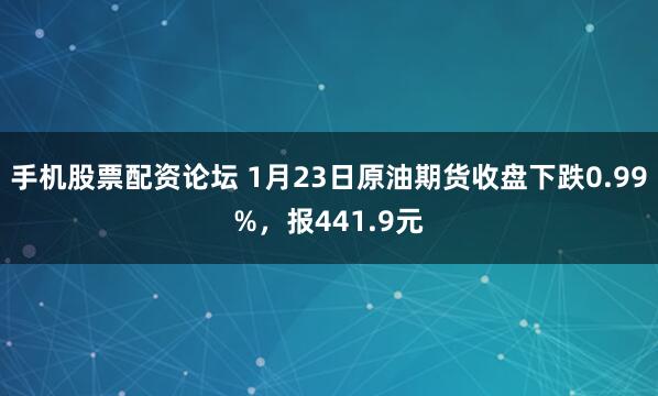 手机股票配资论坛 1月23日原油期货收盘下跌0.99%，报441.9元