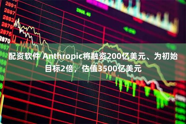 配资软件 Anthropic将融资200亿美元、为初始目标2倍，估值3500亿美元