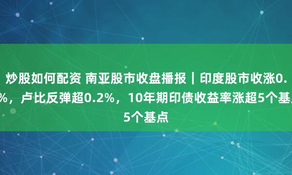 炒股如何配资 南亚股市收盘播报｜印度股市收涨0.5%，卢比反弹超0.2%，10年期印债收益率涨超5个基点