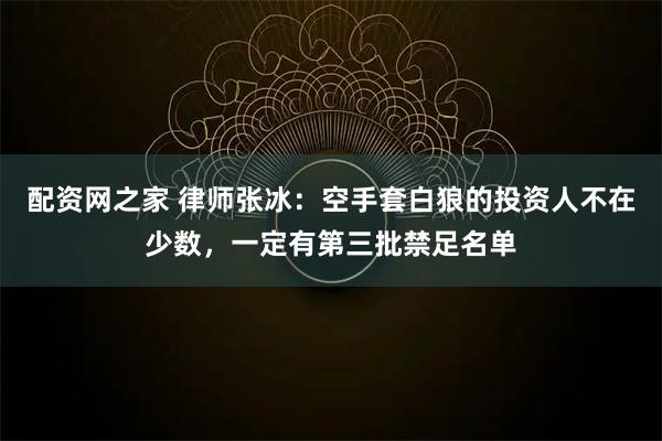 配资网之家 律师张冰：空手套白狼的投资人不在少数，一定有第三批禁足名单