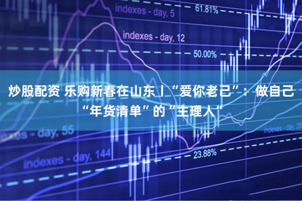 炒股配资 乐购新春在山东丨“爱你老己”：做自己“年货清单”的“主理人”