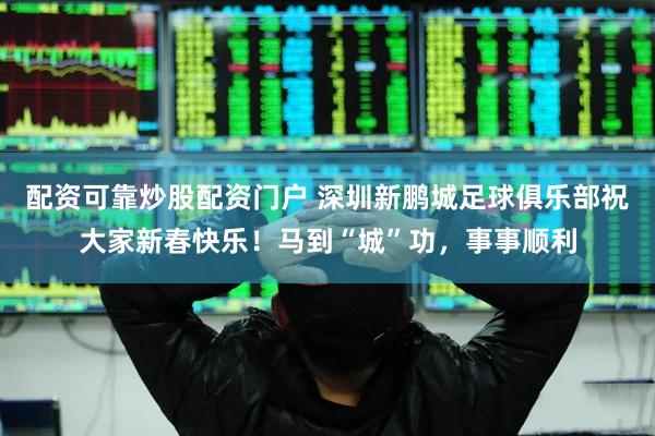 配资可靠炒股配资门户 深圳新鹏城足球俱乐部祝大家新春快乐！马到“城”功，事事顺利