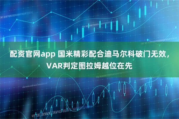 配资官网app 国米精彩配合迪马尔科破门无效，VAR判定图拉姆越位在先