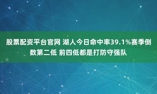 股票配资平台官网 湖人今日命中率39.1%赛季倒数第二低 前四低都是打防守强队
