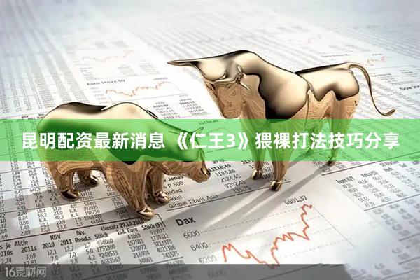 昆明配资最新消息 《仁王3》猥裸打法技巧分享