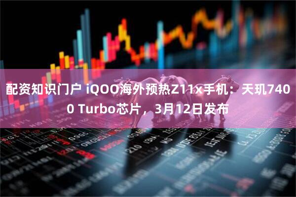 配资知识门户 iQOO海外预热Z11x手机：天玑7400 Turbo芯片，3月12日发布