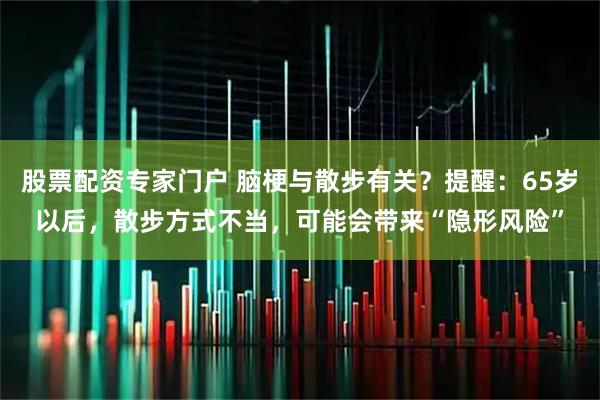 股票配资专家门户 脑梗与散步有关?提醒:65岁以后,散步方式不当,可能会带来“隐形风险”