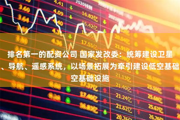 排名第一的配资公司 国家发改委：统筹建设卫星通信、导航、遥感系统，以场景拓展为牵引建设低空基础设施
