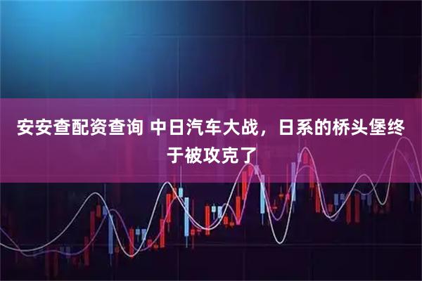 安安查配资查询 中日汽车大战，日系的桥头堡终于被攻克了