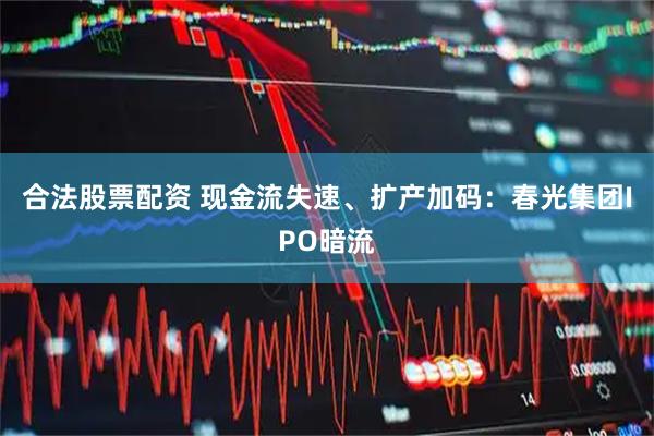 合法股票配资 现金流失速、扩产加码：春光集团IPO暗流