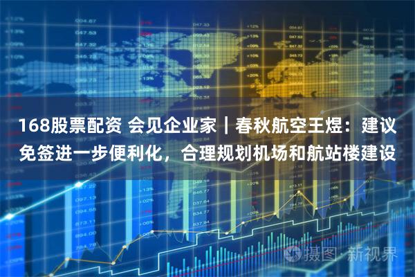168股票配资 会见企业家｜春秋航空王煜：建议免签进一步便利化，合理规划机场和航站楼建设