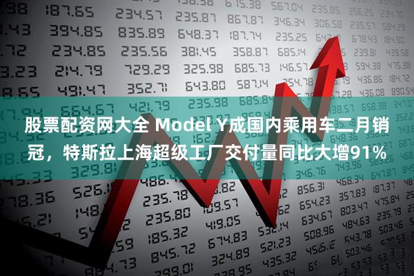 股票配资网大全 Model Y成国内乘用车二月销冠，特斯拉上海超级工厂交付量同比大增91%