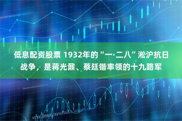 低息配资股票 1932年的“一·二八”淞沪抗日战争，是蒋光鼐、蔡廷锴率领的十九路军