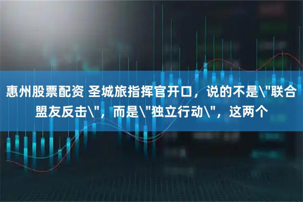 惠州股票配资 圣城旅指挥官开口，说的不是＂联合盟友反击＂，而是＂独立行动＂，这两个