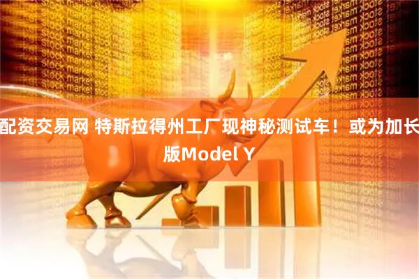 配资交易网 特斯拉得州工厂现神秘测试车！或为加长版Model Y