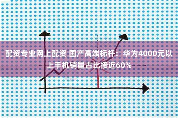 配资专业网上配资 国产高端标杆：华为4000元以上手机销量占比接近60%