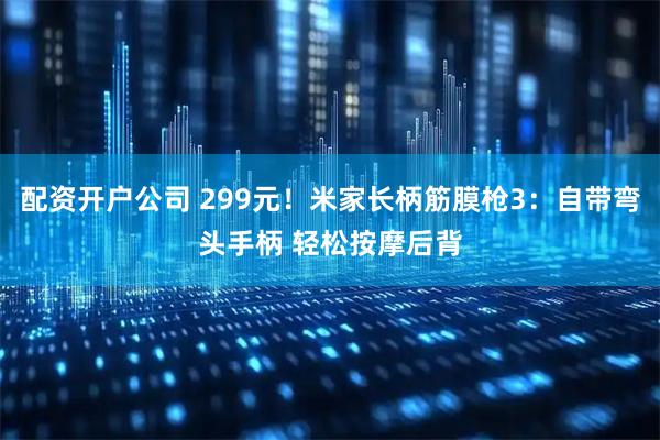 配资开户公司 299元！米家长柄筋膜枪3：自带弯头手柄 轻松按摩后背