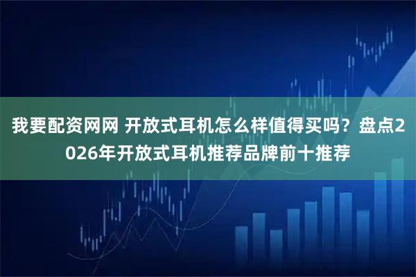我要配资网网 开放式耳机怎么样值得买吗？盘点2026年开放式耳机推荐品牌前十推荐