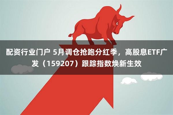 配资行业门户 5月调仓抢跑分红季，高股息ETF广发（159207）跟踪指数焕新生效