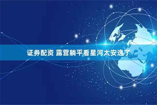 证券配资 露营躺平看星河太安逸了