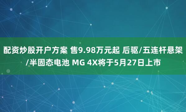 配资炒股开户方案 售9.98万元起 后驱/五连杆悬架/半固态电池 MG 4X将于5月27日上市