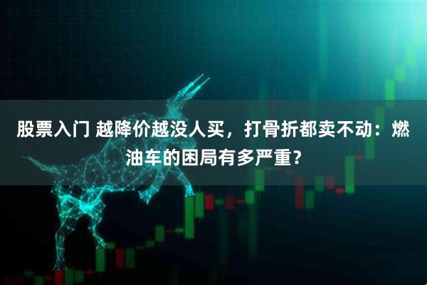 股票入门 越降价越没人买，打骨折都卖不动：燃油车的困局有多严重？