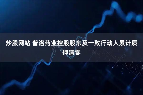 炒股网站 普洛药业控股股东及一致行动人累计质押清零