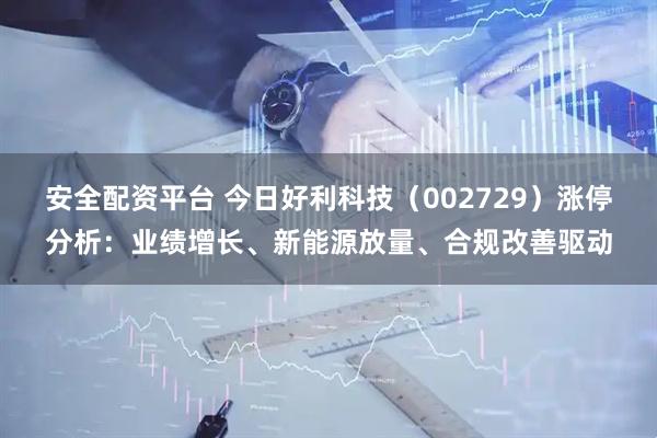 安全配资平台 今日好利科技（002729）涨停分析：业绩增长、新能源放量、合规改善驱动