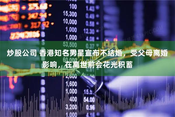 炒股公司 香港知名男星宣布不结婚，受父母离婚影响，在离世前会花光积蓄