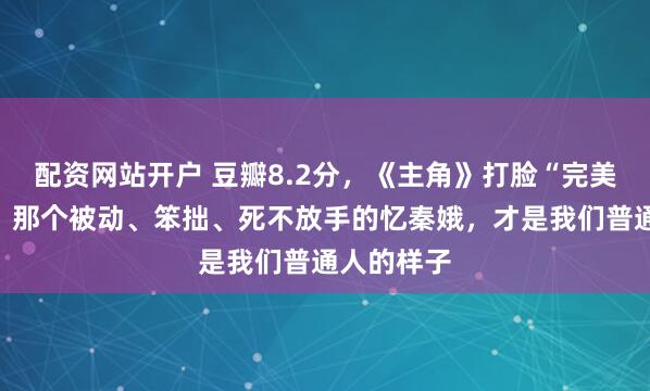 配资网站开户 豆瓣8.2分，《主角》打脸“完美大女主”：那个被动、笨拙、死不放手的忆秦娥，才是我们普通人的样子