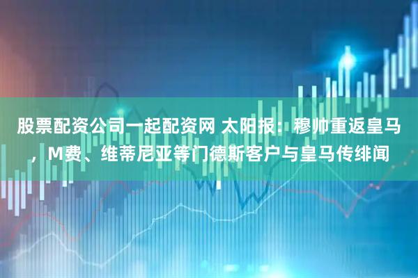 股票配资公司一起配资网 太阳报：穆帅重返皇马，M费、维蒂尼亚等门德斯客户与皇马传绯闻