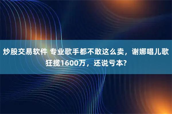 炒股交易软件 专业歌手都不敢这么卖，谢娜唱儿歌狂揽1600万，还说亏本?