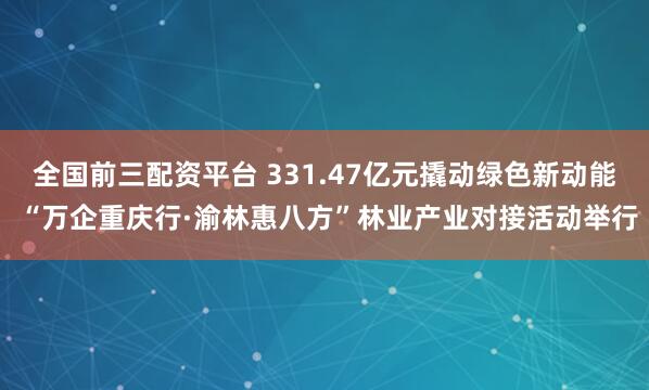 全国前三配资平台 331.47亿元撬动绿色新动能 “万企重庆行·渝林惠八方”林业产业对接活动举行