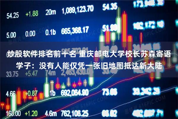 炒股软件排名前十名 重庆邮电大学校长苏森寄语学子：没有人能仅凭一张旧地图抵达新大陆