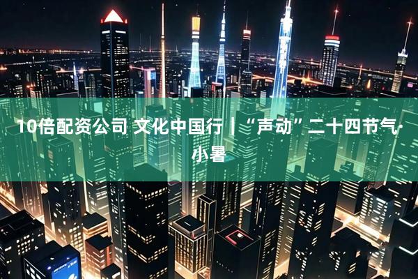10倍配资公司 文化中国行｜“声动”二十四节气·小暑