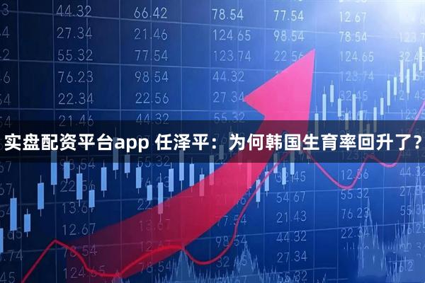 实盘配资平台app 任泽平：为何韩国生育率回升了？