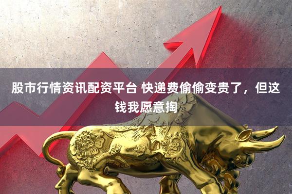 股市行情资讯配资平台 快递费偷偷变贵了，但这钱我愿意掏