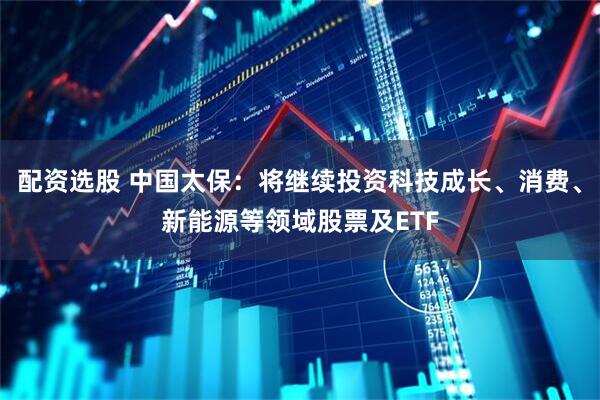 配资选股 中国太保:将继续投资科技成长、消费、新能源等领域股票及ETF