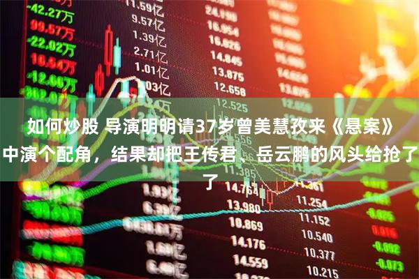 如何炒股 导演明明请37岁曾美慧孜来《悬案》中演个配角,结果却把王传君、岳云鹏的风头给抢了