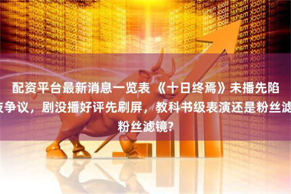 配资平台最新消息一览表 《十日终焉》未播先陷演技争议，剧没播好评先刷屏，教科书级表演还是粉丝滤镜?
