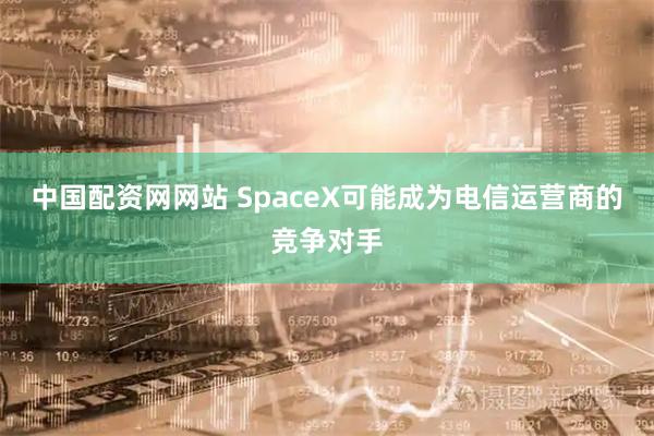 中国配资网网站 SpaceX可能成为电信运营商的竞争对手