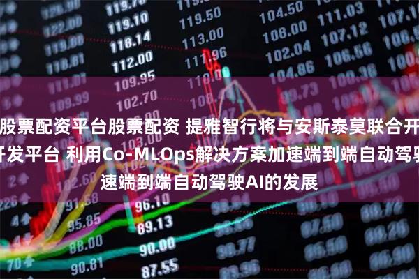 股票配资平台股票配资 提雅智行将与安斯泰莫联合开发下一代开发平台 利用Co-MLOps解决方案加速端到端自动驾驶AI的发展