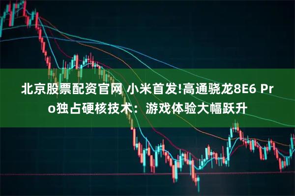 北京股票配资官网 小米首发!高通骁龙8E6 Pro独占硬核技术：游戏体验大幅跃升